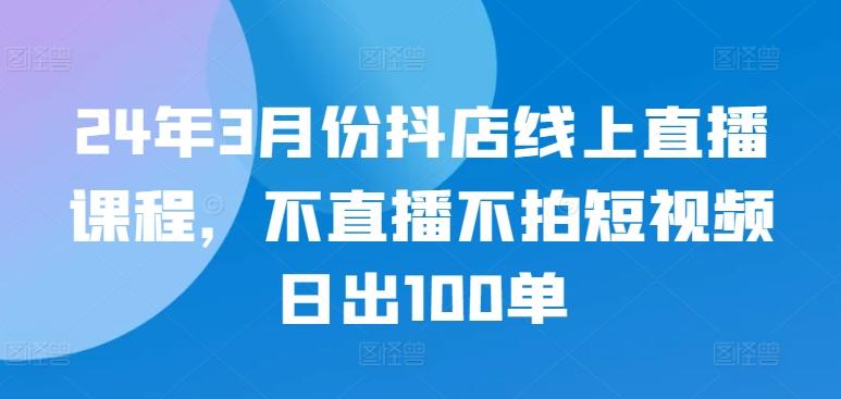24年3月份抖店线上直播课程，不直播不拍短视频日出100单-卿云社