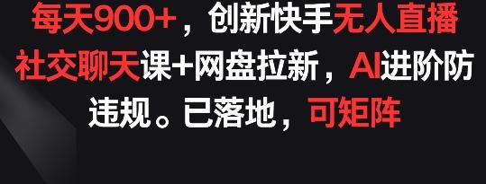 每天900+，创新快手无人直播社交聊天课+网盘拉新，AI进阶防违规 已落地 可矩阵【揭秘】-卿云社
