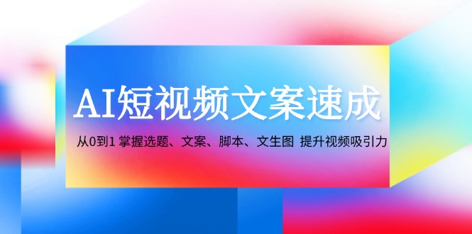 AI短视频文案速成：从0到1 掌握选题、文案、脚本、文生图 提升视频吸引力-卿云社