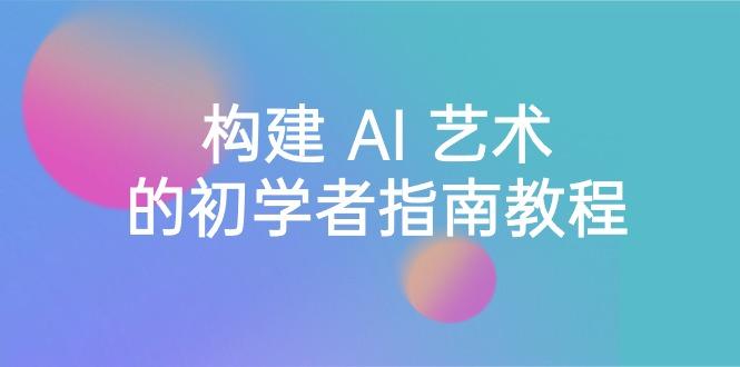 Stable Diffusion 101：构建 AI 艺术的初学者指南教程-16节课-中英字幕-卿云社