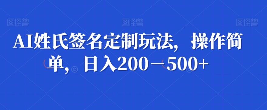 AI姓氏签名定制玩法，操作简单，日入200－500+-卿云社