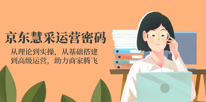 京东慧采运营密码：从理论到实操，从基础搭建到高级运营，助力商家腾飞-卿云社