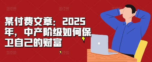 某付费文章：2025年，中产阶级如何保卫自己的财富-卿云社