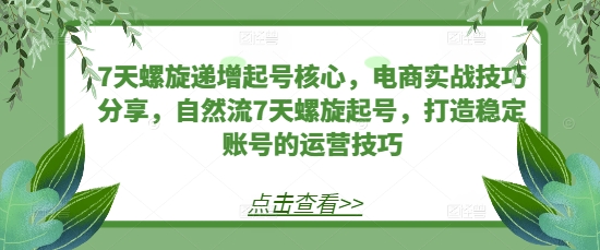7天螺旋递增起号核心，电商实战技巧分享，自然流7天螺旋起号，打造稳定账号的运营技巧-卿云社