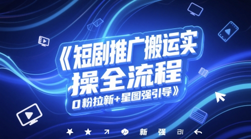 短剧推广搬运实操全流程，0粉拉新+星图强引导-卿云社