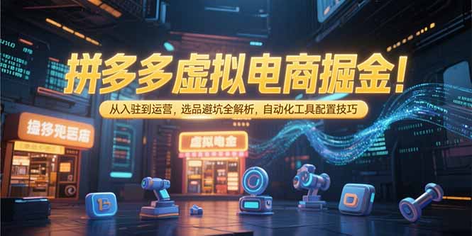拼多多虚拟电商掘金：从入驻到运营，选品避坑全解析，自动化工具配置技巧-卿云社
