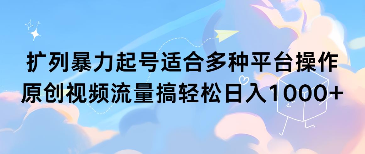 (9251期)扩列暴力起号适合多种平台操作原创视频流量搞轻松日入1000+-卿云社