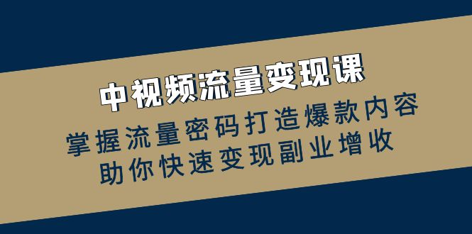 中视频流量变现课：掌握流量密码打造爆款内容，助你快速变现副业增收-卿云社