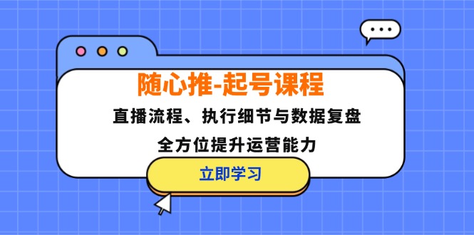随心推-起号课程：直播流程、执行细节与数据复盘，全方位提升运营能力-卿云社