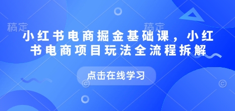 小红书电商掘金课，小红书电商项目玩法全流程拆解(更新5月)-卿云社