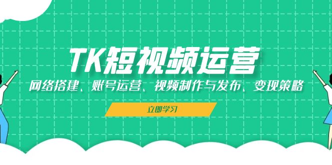TK短视频运营：网络搭建、账号运营、视频制作与发布、变现策略-卿云社