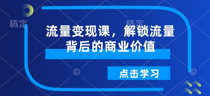 流量变现课，解锁流量背后的商业价值-卿云社