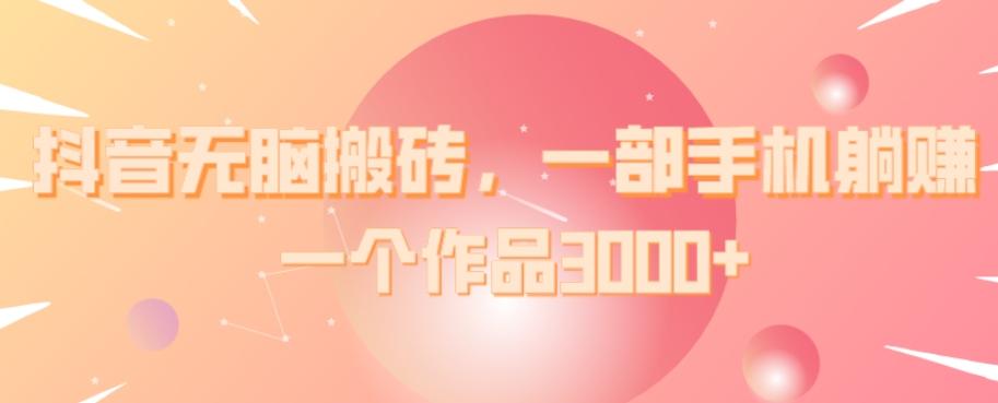 抖音无脑搬砖，一部手机躺赚，一个作品3000+-卿云社