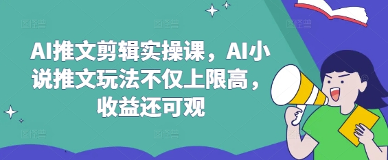 AI推文剪辑实操课，AI小说推文玩法不仅上限高，收益还可观-卿云社