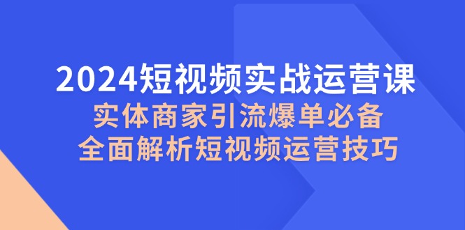 2024短视频实战运营课，实体商家引流爆单必备，全面解析短视频运营技巧-卿云社