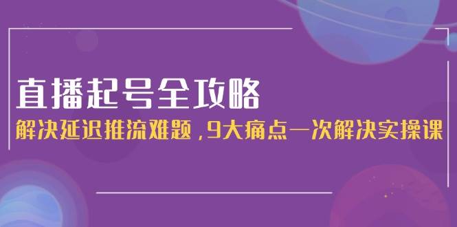 直播起号全攻略：解决延迟推流难题，9大痛点一次解决实操课-卿云社