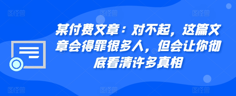 某付费文章：对不起，这篇文章会得罪很多人，但会让你彻底看清许多真相-卿云社