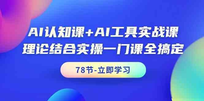 AI认知课+AI工具实战课，理论结合实操一门课全搞定(78节)-卿云社