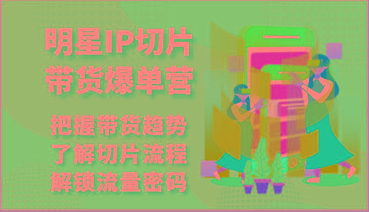 明星IP切片带货爆单营-把握带货趋势，了解切片流程，解锁流量密码(69节)-卿云社