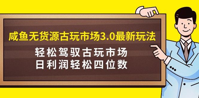 (9337期)咸鱼无货源古玩市场3.0最新玩法，轻松驾驭古玩市场，日利润轻松四位数！...-卿云社