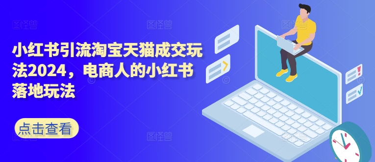 小红书引流淘宝天猫成交玩法2024，电商人的小红书落地玩法-卿云社