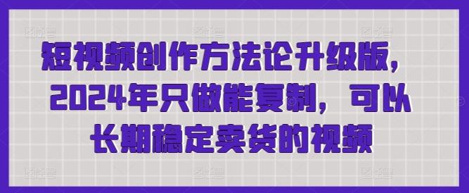 短视频创作方法论升级版，2024年只做能复制，可以长期稳定卖货的视频-卿云社