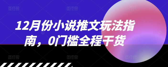 12月份小说推文玩法指南，0门槛全程干货-卿云社