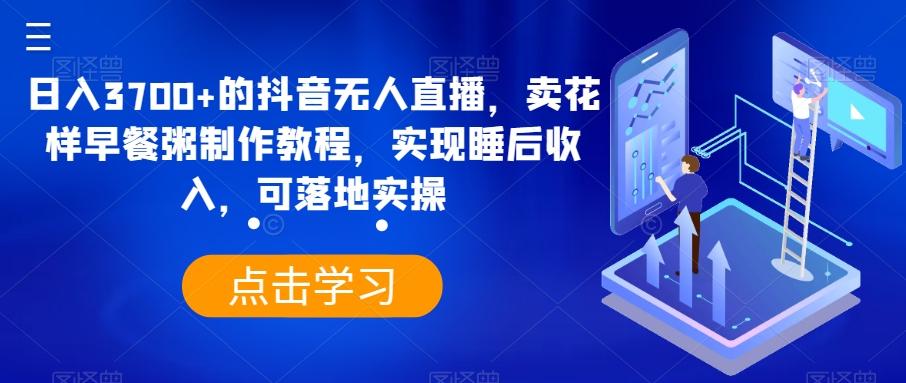 日入3700+的抖音无人直播，卖花样早餐粥制作教程，实现睡后收入，可落地实操【揭秘】-卿云社