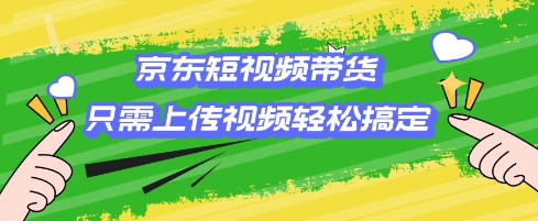 京东短视频带货，只需上传视频就搞定，小白轻松上手【揭秘】-卿云社