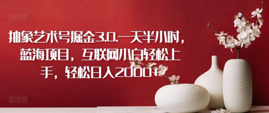 抽象艺术号掘金3.0.一天半小时，蓝海项目，互联网小白轻松上手，轻松日入2000+【揭秘】-卿云社