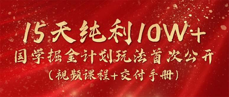 15天纯利10W+，国学掘金计划2024玩法全网首次公开(视频课程+交付手册-卿云社