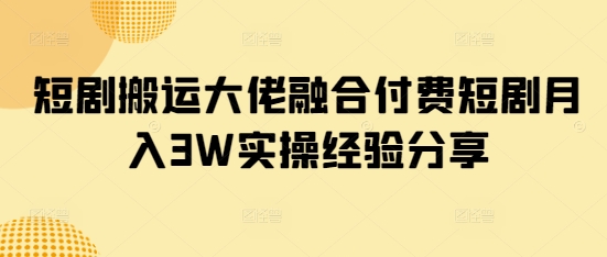 短剧搬运大佬融合付费短剧月入3W实操经验分享-卿云社