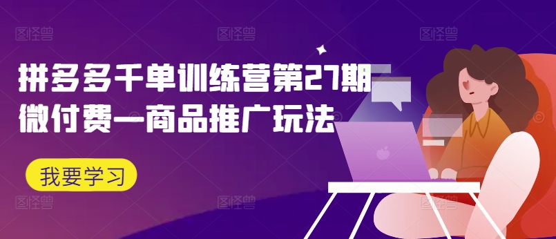 拼多多千单训练营第27期微付费—商品推广玩法-卿云社