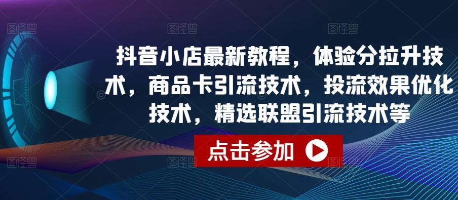 抖音小店最新教程，体验分拉升技术，商品卡引流技术，投流效果优化技术，精选联盟引流技术等-卿云社