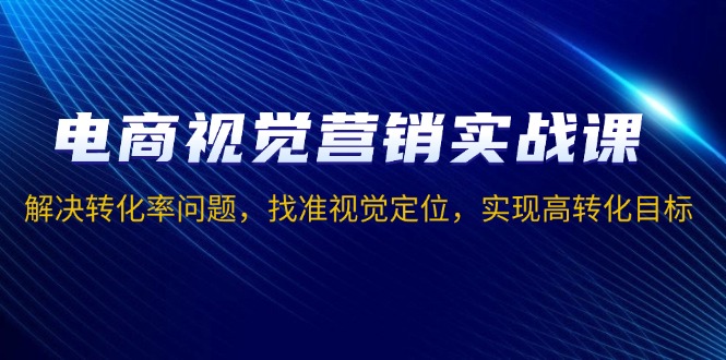 电商视觉营销实战课，解决转化率问题，找准视觉定位，实现高转化目标-卿云社