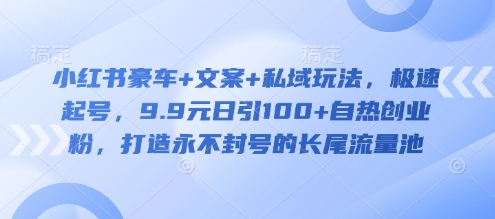 小红书豪车+文案+私域玩法，极速起号，9.9元日引100+自热创业粉，打造永不封号的长尾流量池-卿云社