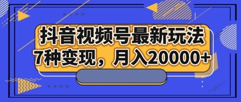 抖音视频号最新玩法，7种变现，月入20000+-卿云社