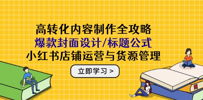 高转化内容制作全攻略：爆款封面设计/标题公式，小红书店铺运营与货源管理-卿云社