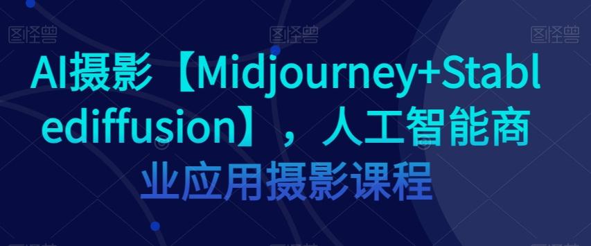 AI摄影【Midjourney+Stablediffusion】，人工智能商业应用摄影课程-卿云社