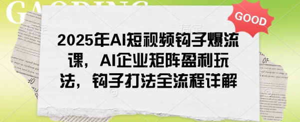 2025年AI短视频钩子爆流课，AI企业矩阵盈利玩法，钩子打法全流程详解-卿云社