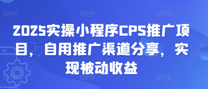 2025实操小程序CPS推广项目，自用推广渠道分享，实现被动收益-卿云社