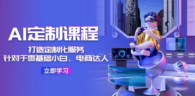 AI-定制课程，打造 定制化服务(针对于零基础小白、电商达人-卿云社