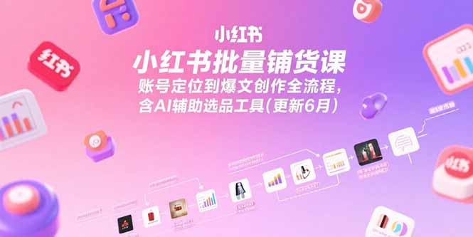 小红书批量铺货课，账号定位到爆文创作全流程，含AI辅助选品工具(更新6月-卿云社