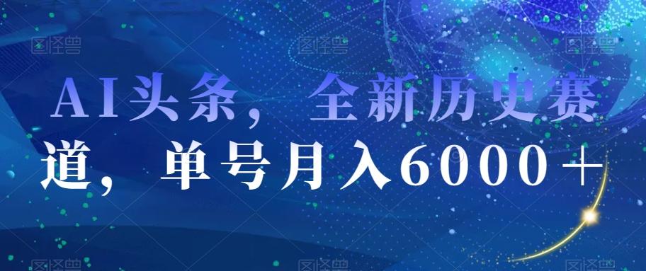 AI头条，全新历史赛道，单号月入6000＋【揭秘】-卿云社