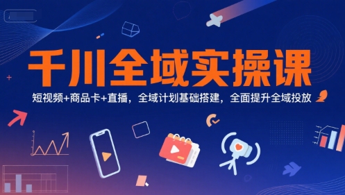 千川全域实操课，短视频+商品卡+直播，全域计划基础搭建，全面提升全域投放-卿云社