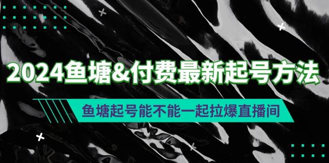 (9507期)2024鱼塘&付费最新起号方法：鱼塘起号能不能一起拉爆直播间-卿云社