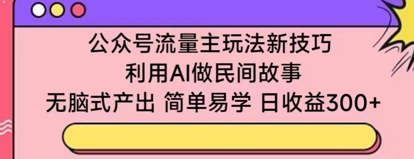 公众号流量主玩法新技巧，利用AI做民间故事 ，无脑式产出，简单易学，日收益300+【揭秘】-卿云社