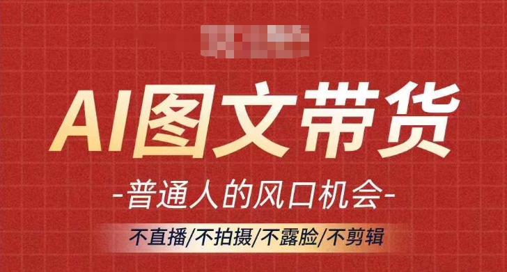 AI图文带货流量新趋势，普通人的风口机会，不直播/不拍摄/不露脸/不剪辑，轻松实现月入过万-卿云社