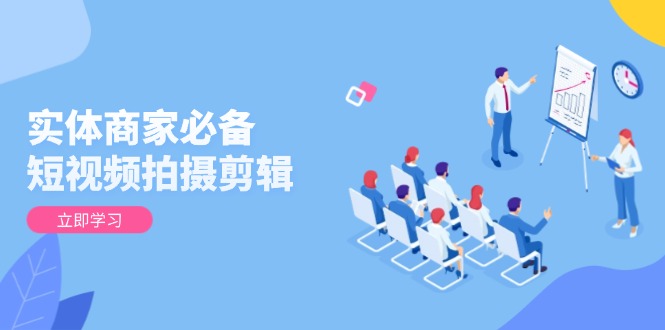 实体商家必备！短视频拍摄剪辑，从基础到进阶 全面提升视频质量与获客效果-卿云社