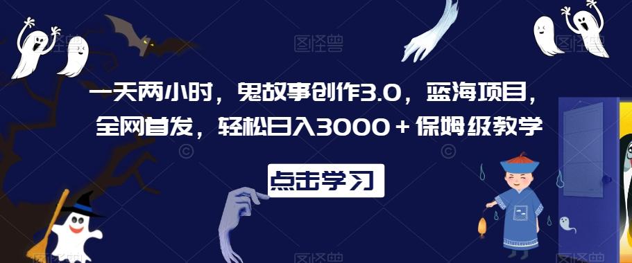一天两小时，鬼故事创作3.0，蓝海项目，全网首发，轻松日入3000＋保姆级教学【揭秘】-卿云社